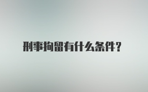 刑事拘留有什么条件？