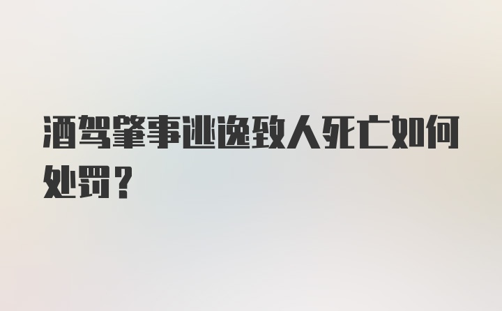 酒驾肇事逃逸致人死亡如何处罚？