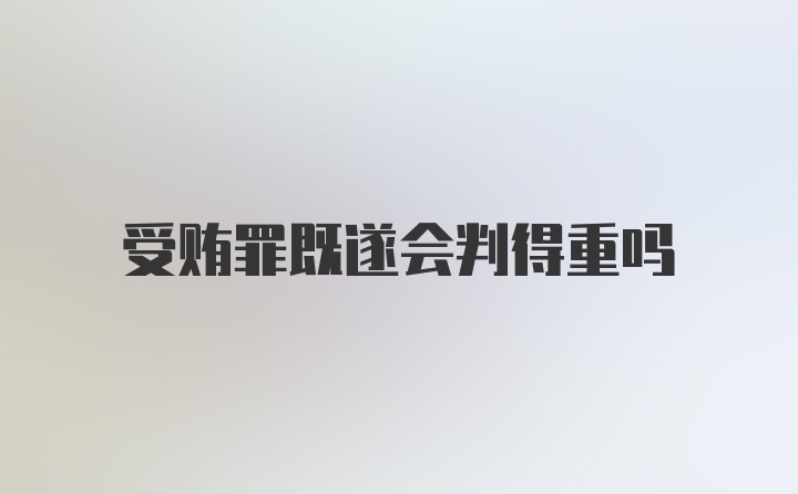 受贿罪既遂会判得重吗