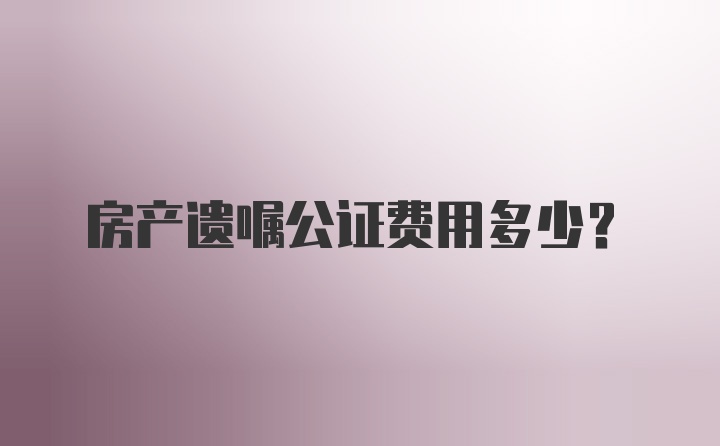 房产遗嘱公证费用多少？