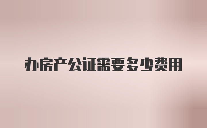 办房产公证需要多少费用