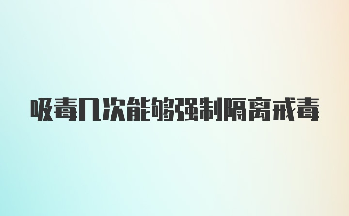 吸毒几次能够强制隔离戒毒