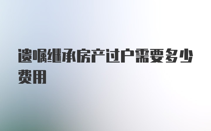 遗嘱继承房产过户需要多少费用