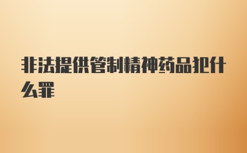 非法提供管制精神药品犯什么罪