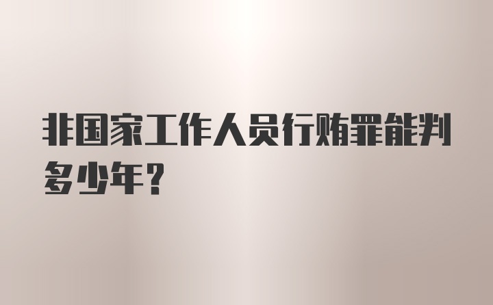 非国家工作人员行贿罪能判多少年？