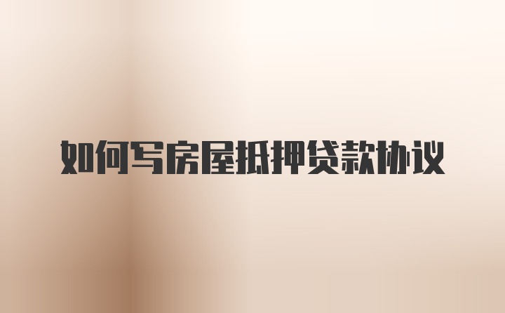 如何写房屋抵押贷款协议