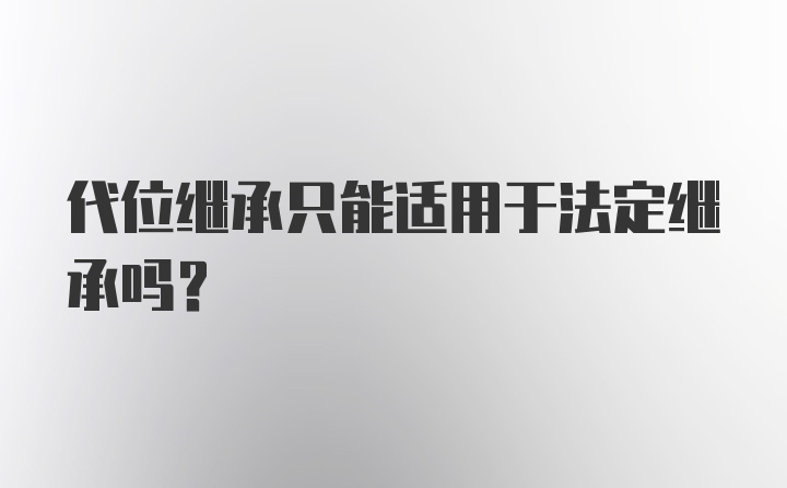 代位继承只能适用于法定继承吗？