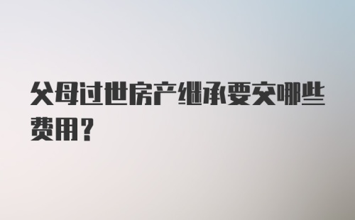 父母过世房产继承要交哪些费用?