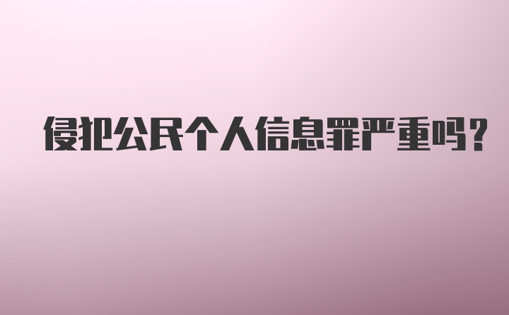 侵犯公民个人信息罪严重吗?