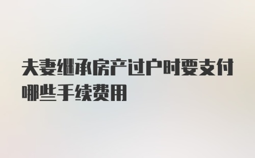 夫妻继承房产过户时要支付哪些手续费用