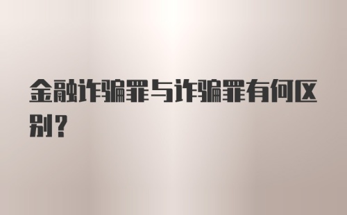 金融诈骗罪与诈骗罪有何区别？