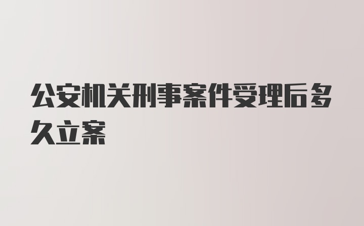 公安机关刑事案件受理后多久立案