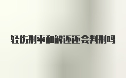 轻伤刑事和解还还会判刑吗