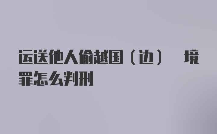 运送他人偷越国(边) 境罪怎么判刑