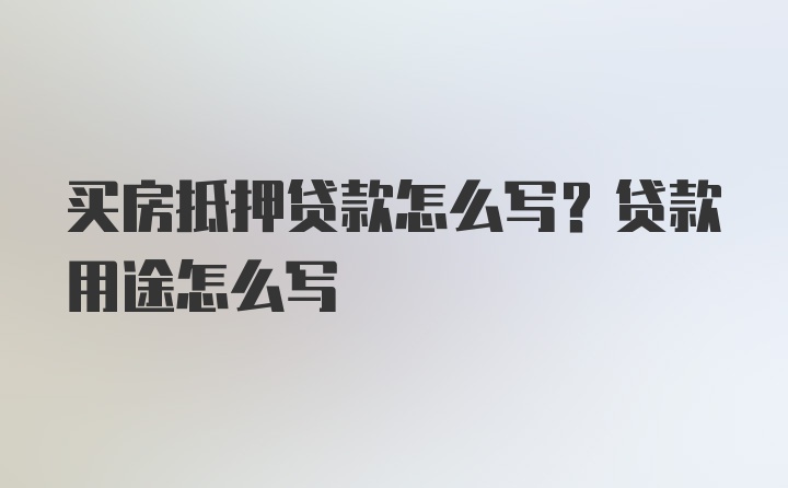 买房抵押贷款怎么写？贷款用途怎么写