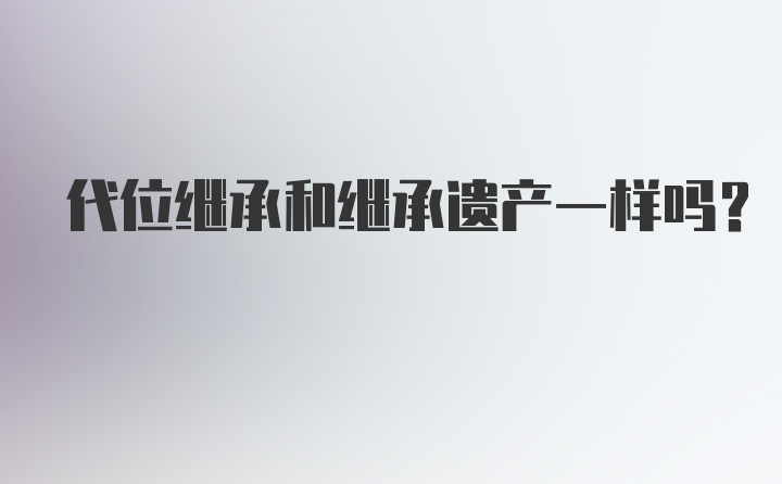 代位继承和继承遗产一样吗？