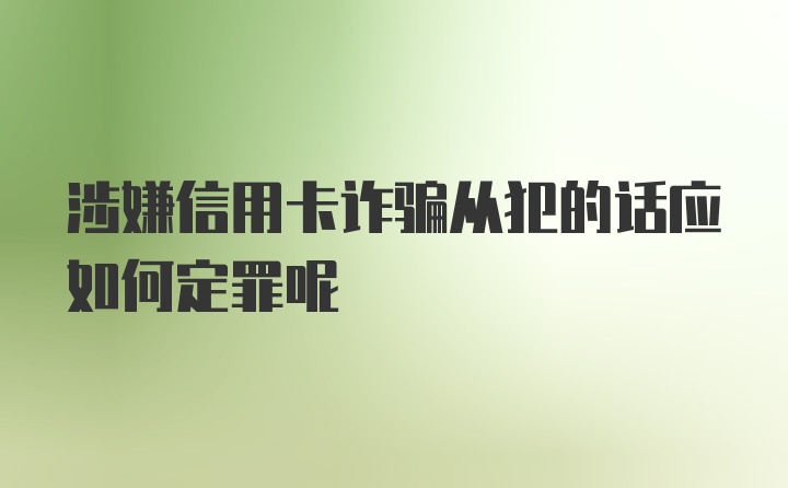 涉嫌信用卡诈骗从犯的话应如何定罪呢