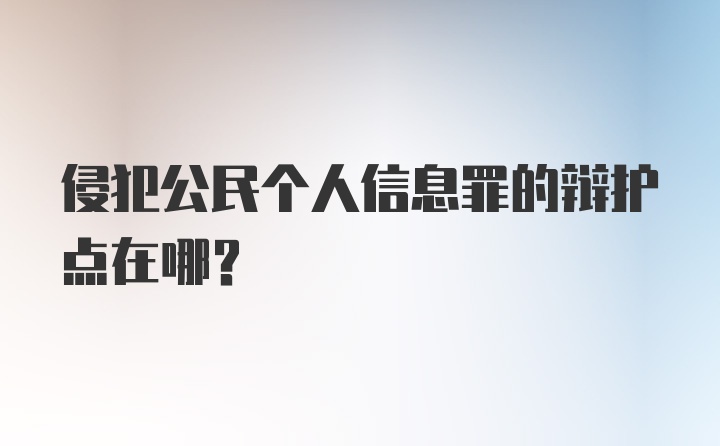 侵犯公民个人信息罪的辩护点在哪？