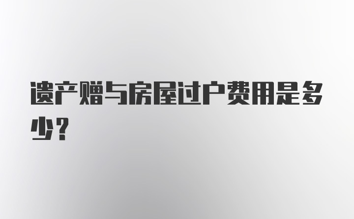 遗产赠与房屋过户费用是多少？