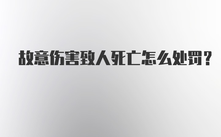 故意伤害致人死亡怎么处罚?