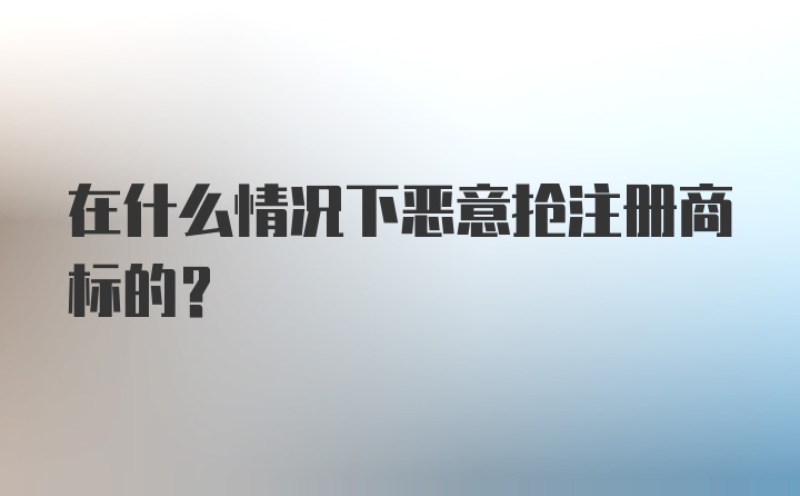 在什么情况下恶意抢注册商标的？