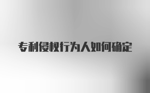 专利侵权行为人如何确定