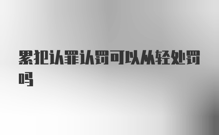 累犯认罪认罚可以从轻处罚吗