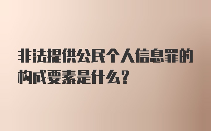 非法提供公民个人信息罪的构成要素是什么?