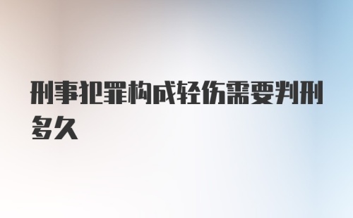 刑事犯罪构成轻伤需要判刑多久