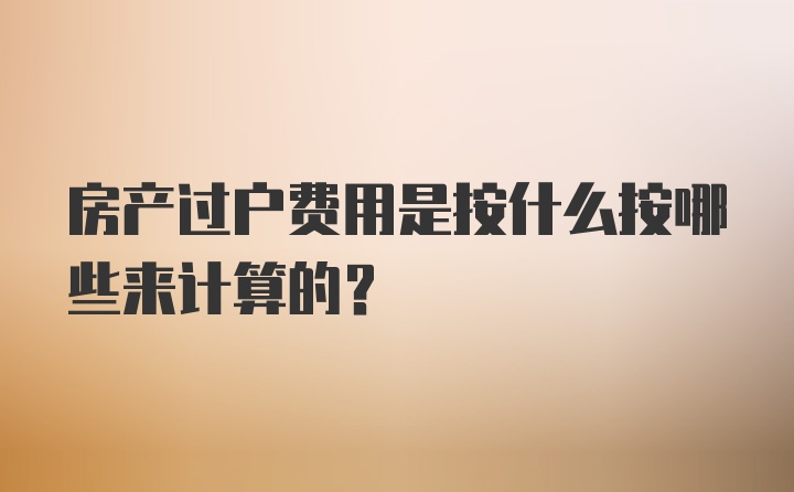 房产过户费用是按什么按哪些来计算的？