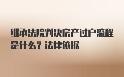 继承法院判决房产过户流程是什么？法律依据