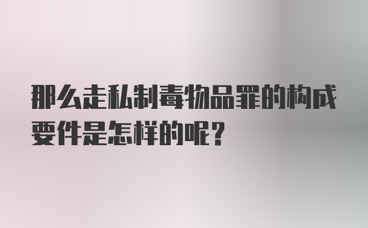 那么走私制毒物品罪的构成要件是怎样的呢？