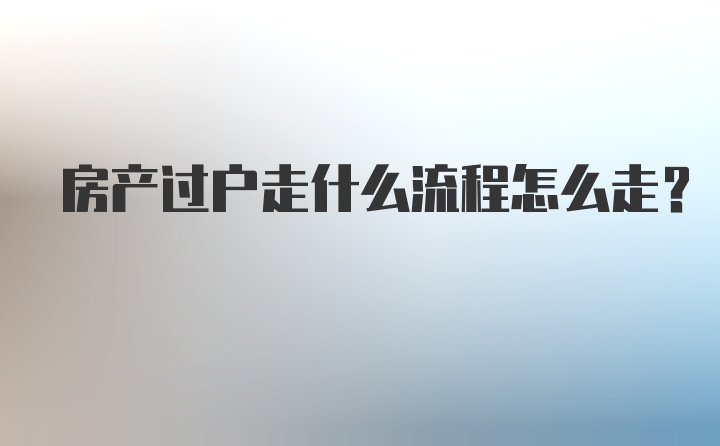 房产过户走什么流程怎么走?