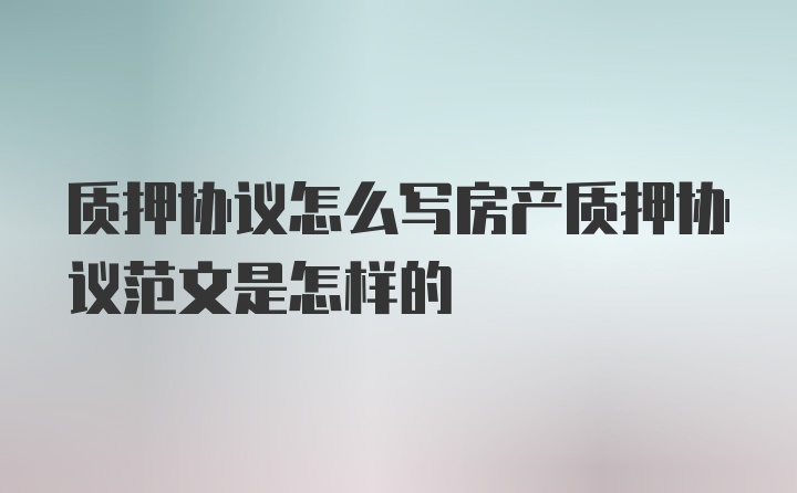 质押协议怎么写房产质押协议范文是怎样的