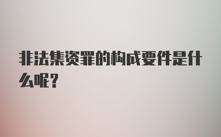 非法集资罪的构成要件是什么呢？