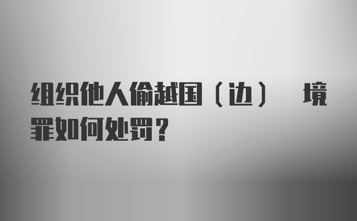 组织他人偷越国(边) 境罪如何处罚？