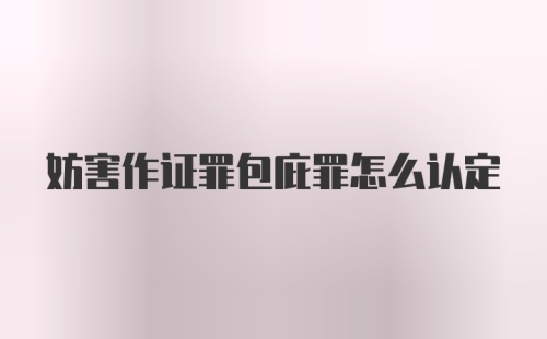 妨害作证罪包庇罪怎么认定