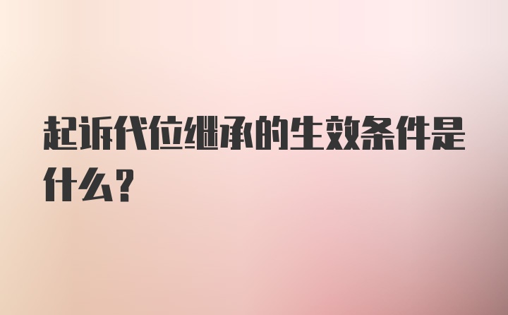 起诉代位继承的生效条件是什么？