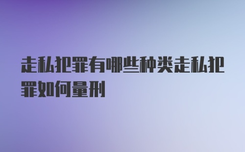 走私犯罪有哪些种类走私犯罪如何量刑