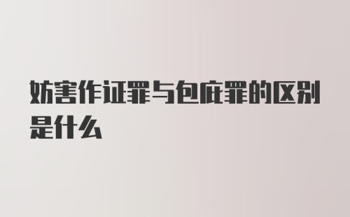 妨害作证罪与包庇罪的区别是什么