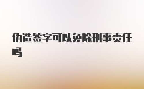 伪造签字可以免除刑事责任吗