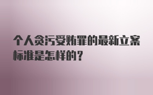 个人贪污受贿罪的最新立案标准是怎样的？