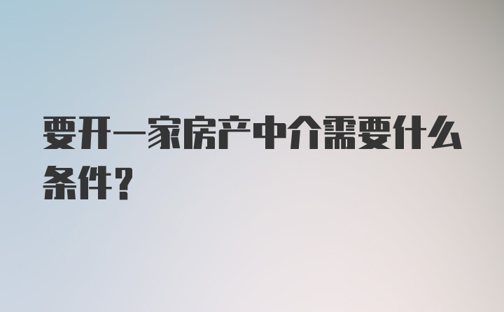 要开一家房产中介需要什么条件？