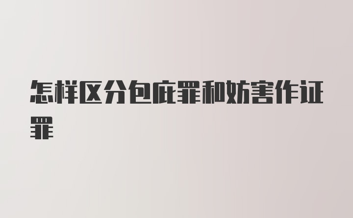 怎样区分包庇罪和妨害作证罪