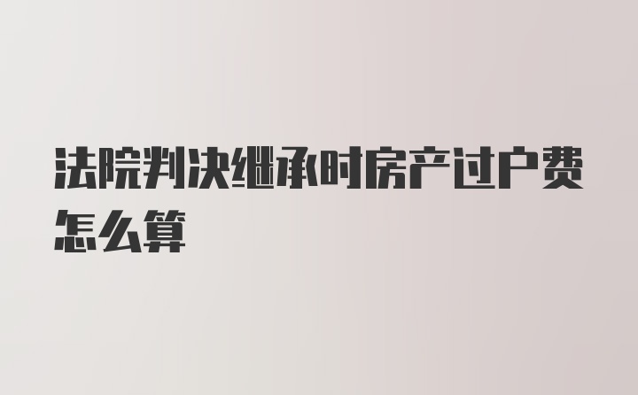 法院判决继承时房产过户费怎么算