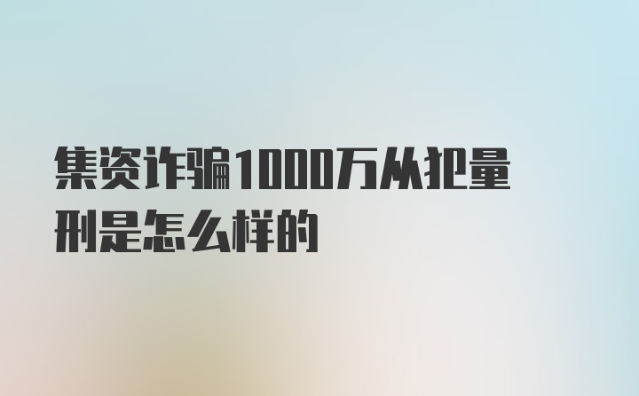 集资诈骗1000万从犯量刑是怎么样的