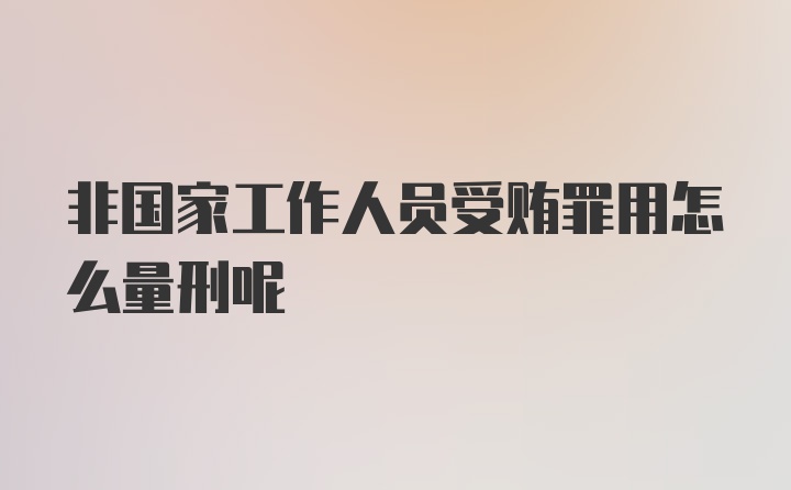 非国家工作人员受贿罪用怎么量刑呢