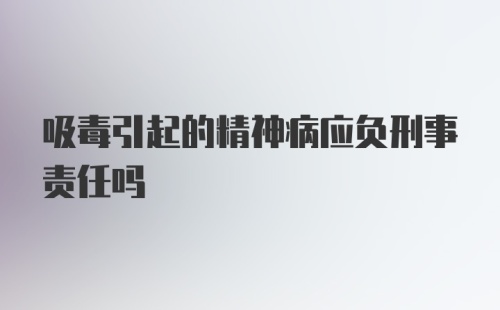 吸毒引起的精神病应负刑事责任吗