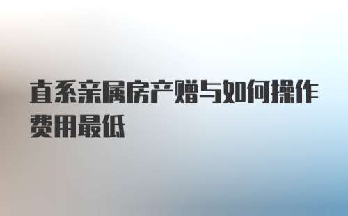 直系亲属房产赠与如何操作费用最低