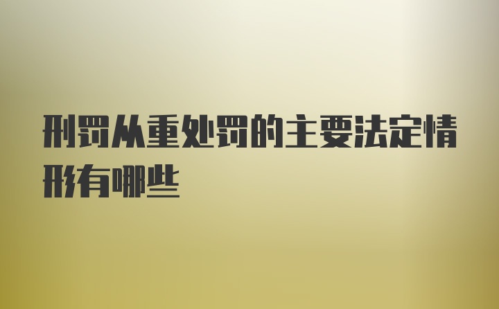 刑罚从重处罚的主要法定情形有哪些